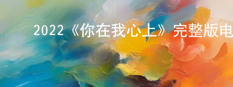 ﻿崔宏岩发布﻿2022《你在我心上》完整版电影/在线观看/百度云-美剧天堂